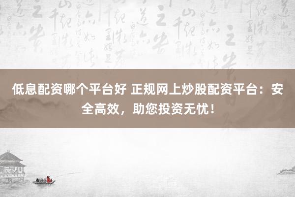 低息配資哪個平臺好 正規網上炒股配資平臺：安全高效，助您投資無憂！