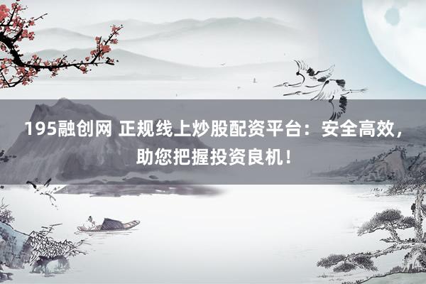 195融創網 正規線上炒股配資平臺：安全高效，助您把握投資良機！