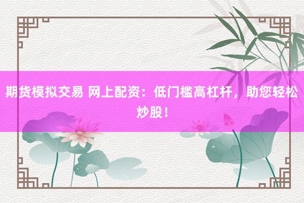 期貨模擬交易 網上配資：低門檻高杠桿，助您輕松炒股！