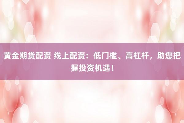 黃金期貨配資 線上配資：低門檻、高杠桿，助您把握投資機遇！
