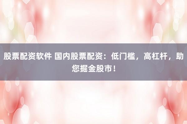 股票配資軟件 國(guó)內(nèi)股票配資：低門檻，高杠桿，助您掘金股市！