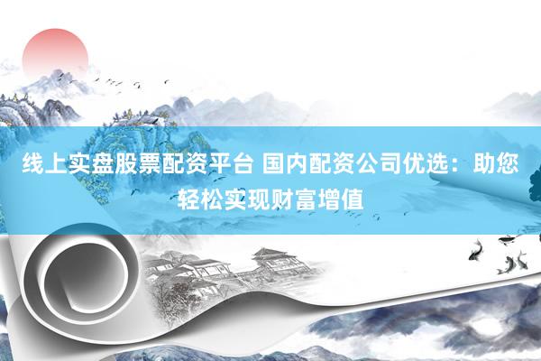 線上實盤股票配資平臺 國內配資公司優選：助您輕松實現財富增值