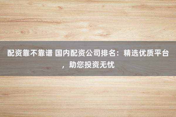 配資靠不靠譜 國(guó)內(nèi)配資公司排名：精選優(yōu)質(zhì)平臺(tái)，助您投資無憂