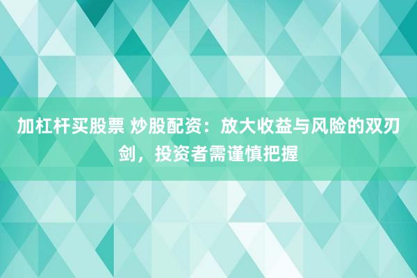 加杠桿買股票 炒股配資：放大收益與風(fēng)險(xiǎn)的雙刃劍，投資者需謹(jǐn)慎把握