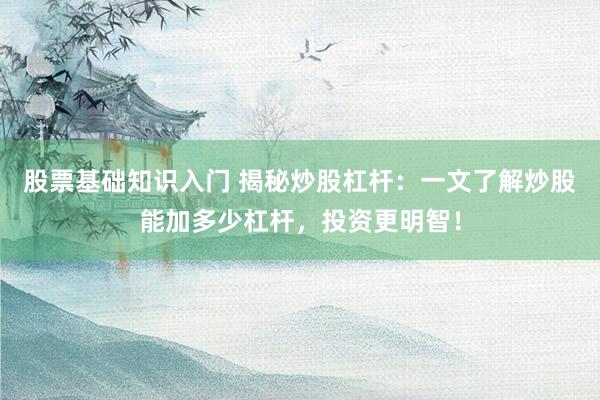 股票基礎(chǔ)知識(shí)入門 揭秘炒股杠桿：一文了解炒股能加多少杠桿，投資更明智！