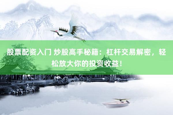 股票配資入門 炒股高手秘籍：杠桿交易解密，輕松放大你的投資收益！
