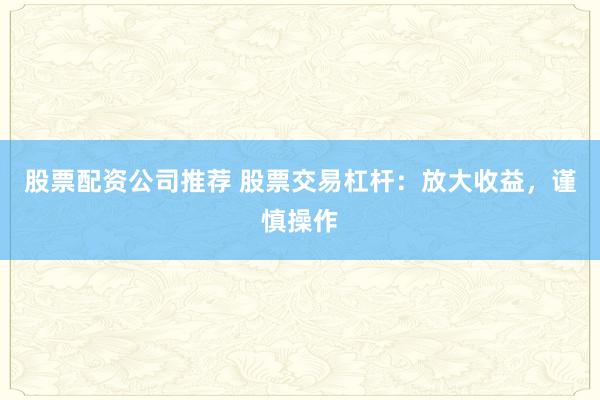 股票配資公司推薦 股票交易杠桿：放大收益，謹(jǐn)慎操作