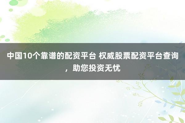 中國(guó)10個(gè)靠譜的配資平臺(tái) 權(quán)威股票配資平臺(tái)查詢，助您投資無(wú)憂