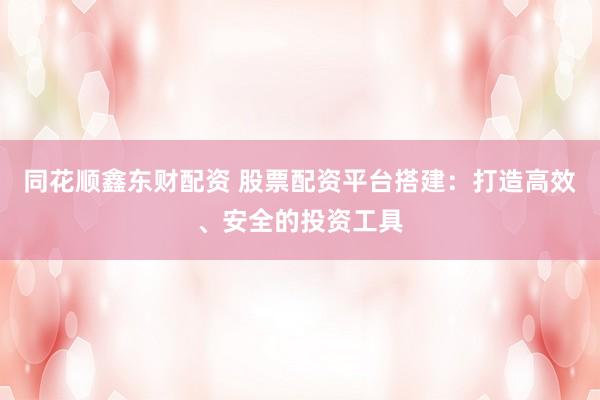 同花順鑫東財(cái)配資 股票配資平臺(tái)搭建：打造高效、安全的投資工具