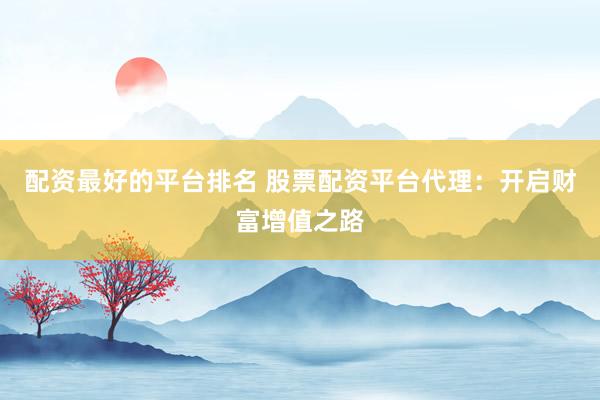 配資最好的平臺(tái)排名 股票配資平臺(tái)代理：開(kāi)啟財(cái)富增值之路