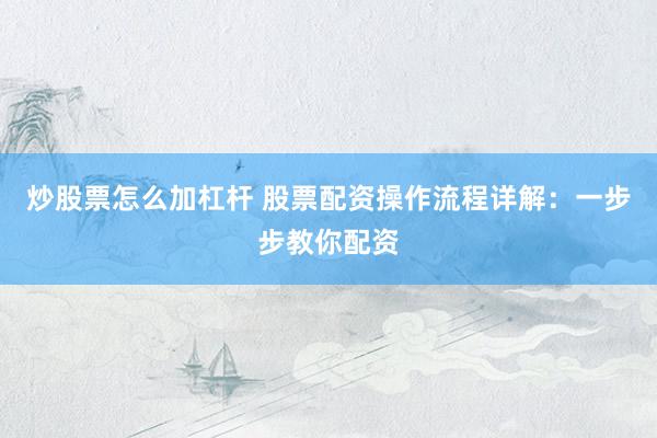 炒股票怎么加杠桿 股票配資操作流程詳解：一步步教你配資