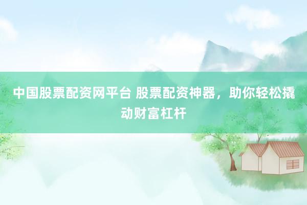 中國股票配資網(wǎng)平臺 股票配資神器，助你輕松撬動財富杠桿