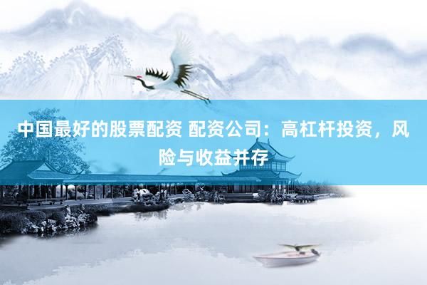 中國最好的股票配資 配資公司：高杠桿投資，風險與收益并存