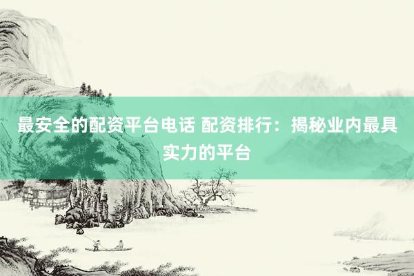 最安全的配資平臺電話 配資排行：揭秘業(yè)內最具實力的平臺