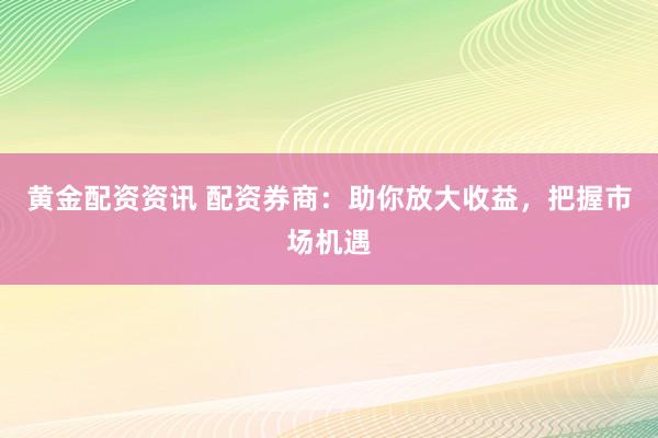 黃金配資資訊 配資券商：助你放大收益，把握市場機遇