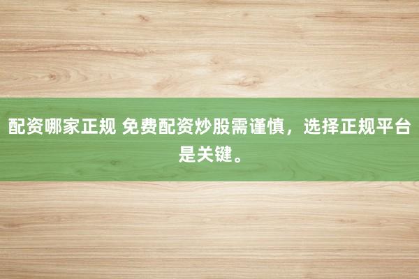 配資哪家正規(guī) 免費配資炒股需謹慎，選擇正規(guī)平臺是關鍵。