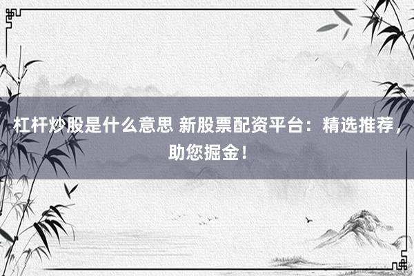 杠桿炒股是什么意思 新股票配資平臺：精選推薦，助您掘金！