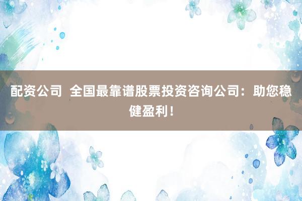 配資公司  全國最靠譜股票投資咨詢公司：助您穩健盈利！
