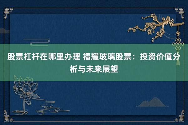 股票杠桿在哪里辦理 福耀玻璃股票：投資價值分析與未來展望