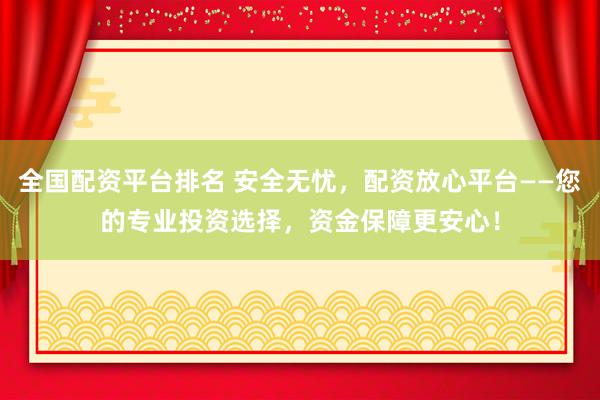 全國配資平臺排名 安全無憂，配資放心平臺——您的專業投資選擇，資金保障更安心！