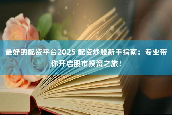 最好的配資平臺2025 配資炒股新手指南：專業帶你開啟股市投資之旅！