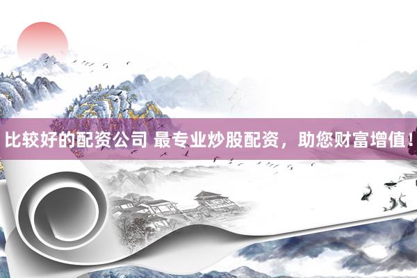 比較好的配資公司 最專業炒股配資，助您財富增值！