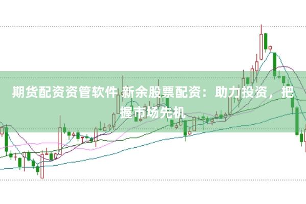 期貨配資資管軟件 新余股票配資：助力投資，把握市場先機