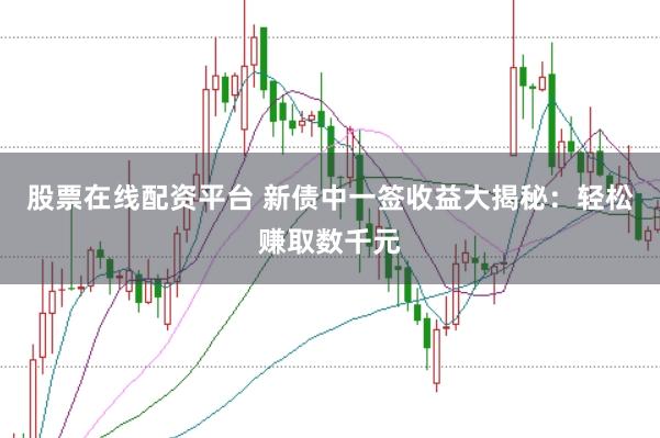 股票在線配資平臺 新債中一簽收益大揭秘：輕松賺取數千元