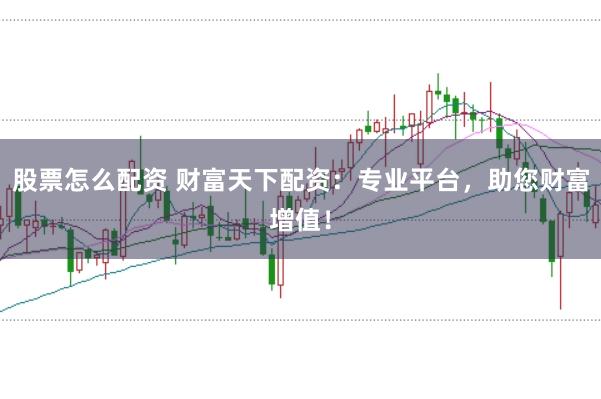 股票怎么配資 財富天下配資：專業平臺，助您財富增值！