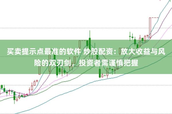 買賣提示點最準的軟件 炒股配資：放大收益與風險的雙刃劍，投資者需謹慎把握