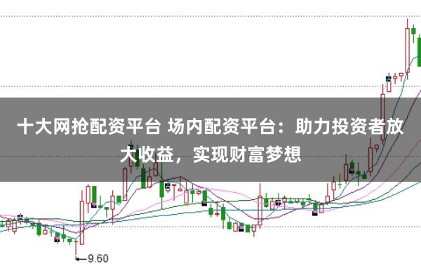 十大網搶配資平臺 場內配資平臺：助力投資者放大收益，實現財富夢想