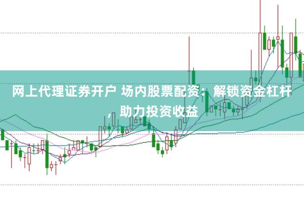 網上代理證券開戶 場內股票配資：解鎖資金杠桿，助力投資收益
