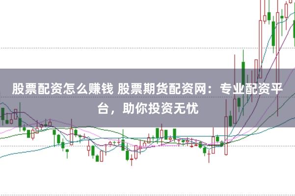 股票配資怎么賺錢 股票期貨配資網：專業配資平臺，助你投資無憂