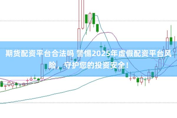 期貨配資平臺合法嗎 警惕2025年虛假配資平臺風險，守護您的投資安全！