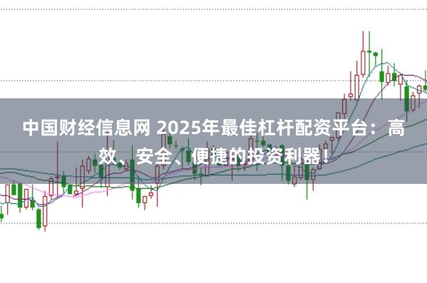 中國財經信息網 2025年最佳杠桿配資平臺：高效、安全、便捷的投資利器！