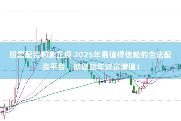 股票配資哪家正規 2025年最值得信賴的合法配資平臺，助您蛇年財富增值！