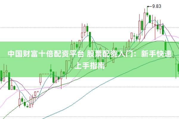 中國財富十倍配資平臺 股票配資入門：新手快速上手指南