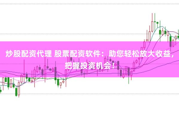 炒股配資代理 股票配資軟件：助您輕松放大收益，把握投資機會！