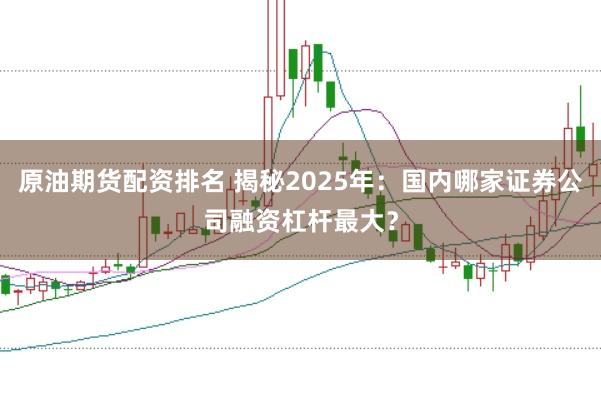 原油期貨配資排名 揭秘2025年：國內哪家證券公司融資杠桿最大？