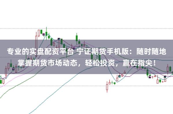 專業的實盤配資平臺 寧證期貨手機版：隨時隨地掌握期貨市場動態，輕松投資，贏在指尖！