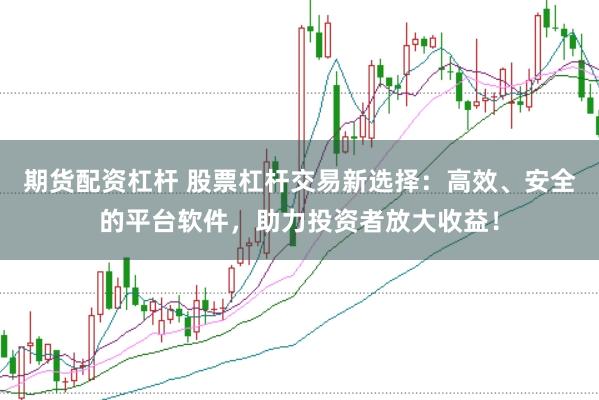 期貨配資杠桿 股票杠桿交易新選擇：高效、安全的平臺(tái)軟件，助力投資者放大收益！
