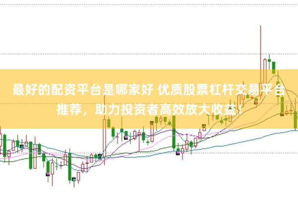 最好的配資平臺(tái)是哪家好 優(yōu)質(zhì)股票杠桿交易平臺(tái)推薦，助力投資者高效放大收益！
