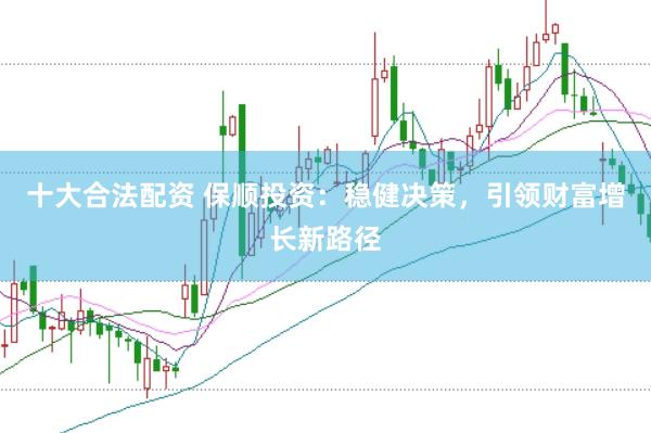 十大合法配資 保順投資：穩(wěn)健決策，引領(lǐng)財(cái)富增長(zhǎng)新路徑