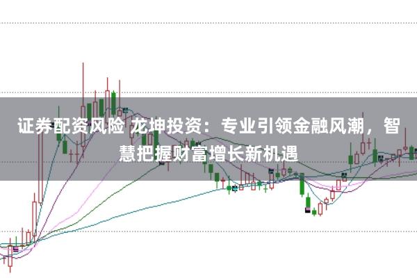 證券配資風(fēng)險(xiǎn) 龍坤投資：專業(yè)引領(lǐng)金融風(fēng)潮，智慧把握財(cái)富增長(zhǎng)新機(jī)遇