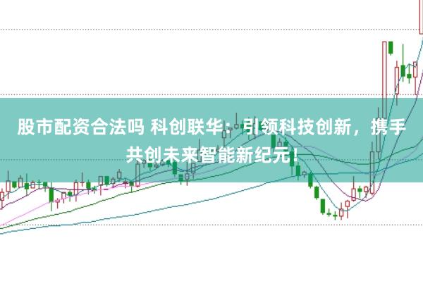 股市配資合法嗎 科創(chuàng)聯(lián)華：引領(lǐng)科技創(chuàng)新，攜手共創(chuàng)未來智能新紀(jì)元！