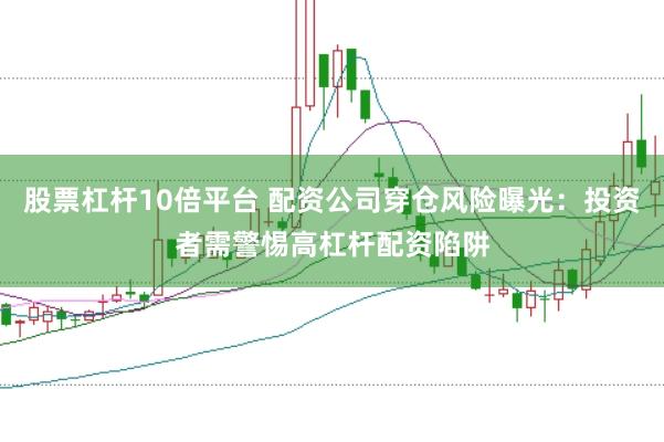 股票杠桿10倍平臺 配資公司穿倉風險曝光：投資者需警惕高杠桿配資陷阱