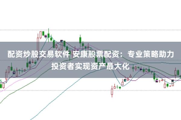 配資炒股交易軟件 安康股票配資：專業(yè)策略助力投資者實(shí)現(xiàn)資產(chǎn)最大化