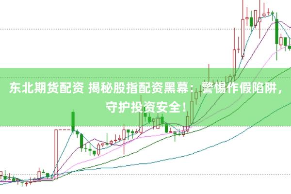 東北期貨配資 揭秘股指配資黑幕：警惕作假陷阱，守護投資安全！