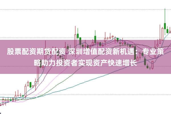 股票配資期貨配資 深圳增值配資新機遇：專業(yè)策略助力投資者實現資產快速增長