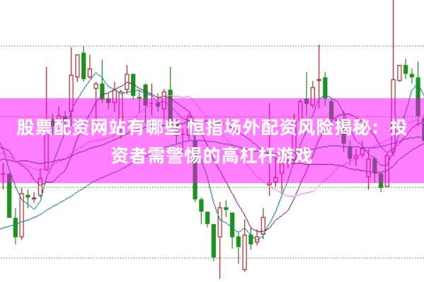 股票配資網站有哪些 恒指場外配資風險揭秘：投資者需警惕的高杠桿游戲